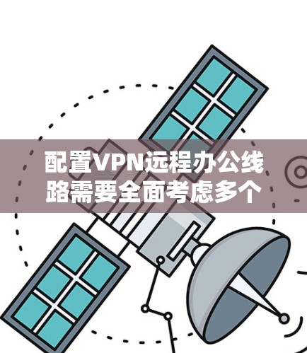 配置VPN远程办公线路需要全面考虑多个方面，确保安全、高效和易用性。以下是详细的步骤指南