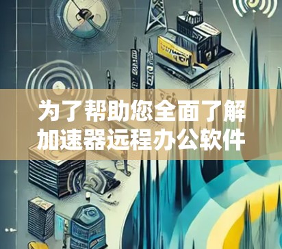 为了帮助您全面了解加速器远程办公软件，以下是对这一主题的分步解释