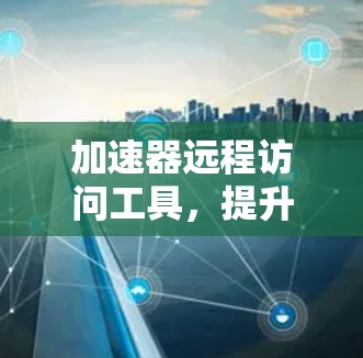 加速器远程访问工具，提升数据访问效率的关键技术