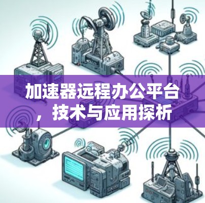 加速器远程办公平台,技术与应用探析 加速器远程办公平台,技术与应用探析