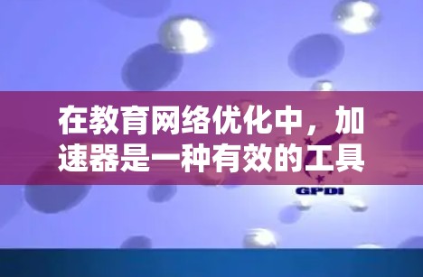 在教育网络优化中,加速器是一种有效的工具,能够显著提升网络性能。以下是优化教育网络的分步指南