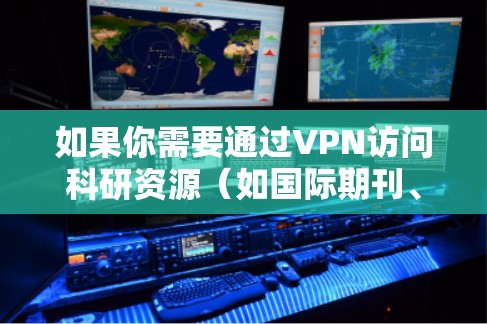 如果你需要通过VPN访问科研资源(如国际期刊、数据库、实验室数据等)以下是一些常见的操作和资源推荐,帮助你顺利连接并访问所需的科研资源