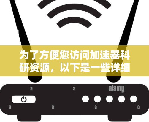 为了方便您访问加速器科研资源,以下是一些详细的步骤和建议 为了方便您访问加速器科研资源,以下是一些详细的步骤和建议