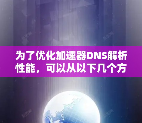 为了优化加速器DNS解析性能，可以从以下几个方面进行优化