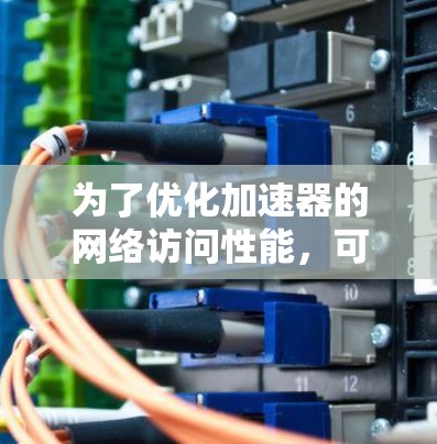 为了优化加速器的网络访问性能，可以按照以下步骤进行