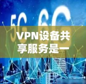 VPN设备共享服务是一种通过虚拟专用网络（VPN）实现多用户共享同一设备或资源的解决方案，广泛应用于企业远程办公、资源访问和数据安全等场景。以下是对VPN设备共享服务的详细分析和总结