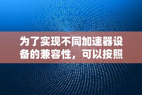 为了实现不同加速器设备的兼容性,可以按照以下步骤进行设计和实施