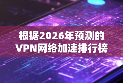 根据2026年预测的VPN网络加速排行榜，以下是综合考虑速度、隐私保护、稳定性和用户体验的排名
