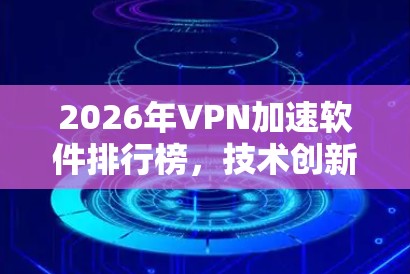 2026年VPN加速软件排行榜,技术创新与市场趋势分析