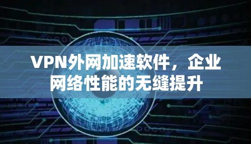 VPN外网加速软件，企业网络性能的无缝提升