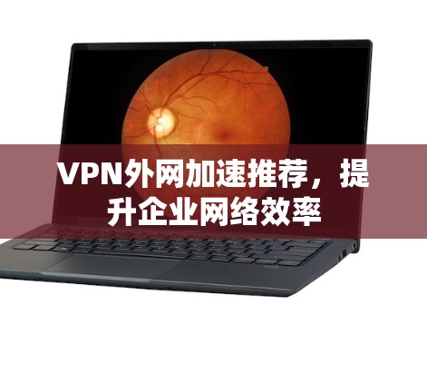 VPN外网加速推荐,提升企业网络效率