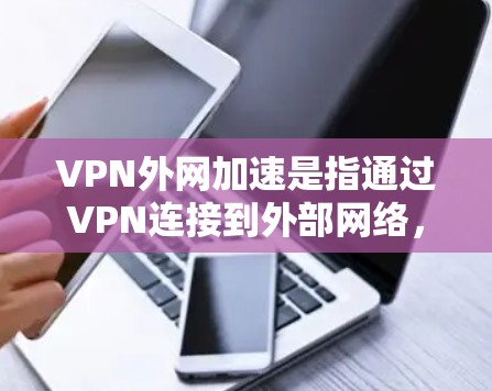 VPN外网加速是指通过VPN连接到外部网络，提升访问外网资源的速度和稳定性。以下是一些常见的VPN外网加速方法和优化建议