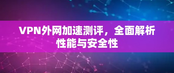 VPN外网加速测评,全面解析性能与安全性 VPN外网加速测评,全面解析性能与安全性