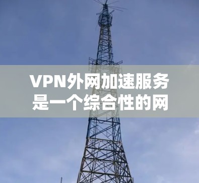VPN外网加速服务是一个综合性的网络解决方案，旨在通过安全、高效的方式帮助用户访问外网资源。以下是对VPN外网加速服务的进一步分析和总结