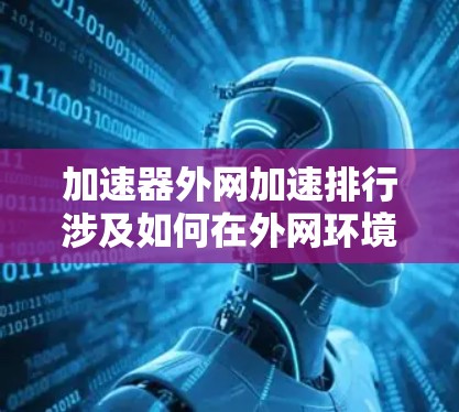 加速器外网加速排行涉及如何在外网环境下优化加速器的性能和配置,以确保数据传输的效率和稳定性。以下是一些关键点和建议