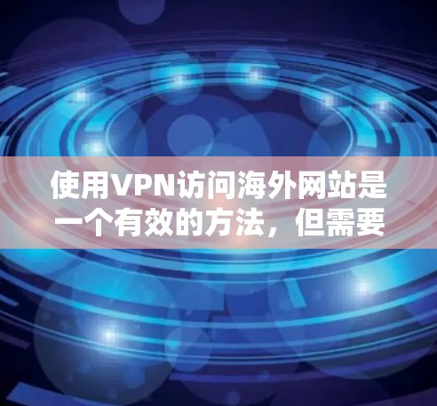 使用VPN访问海外网站是一个有效的方法，但需要仔细考虑以下几个方面，以确保安全和合规