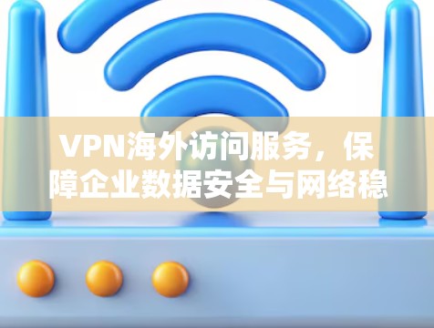 VPN海外访问服务，保障企业数据安全与网络稳定