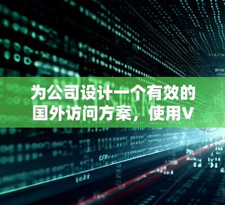 为公司设计一个有效的国外访问方案,使用VPN,需要从多个维度进行综合考虑。以下是一个结构化的解决方案