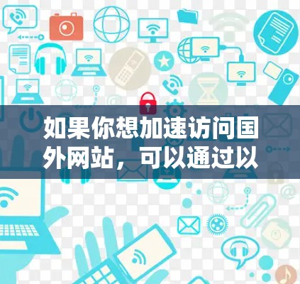 如果你想加速访问国外网站,可以通过以下几种方式实现 如果你想加速访问国外网站,可以通过以下几种方式实现
