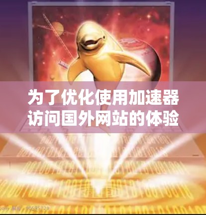 为了优化使用加速器访问国外网站的体验,您可以按照以下步骤进行 为了优化使用加速器访问国外网站的体验,您可以按照以下步骤进行