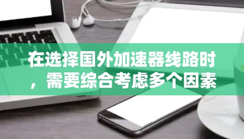 在选择国外加速器线路时,需要综合考虑多个因素,以确保网络性能、成本效益和可靠性。以下是一些关键点和建议