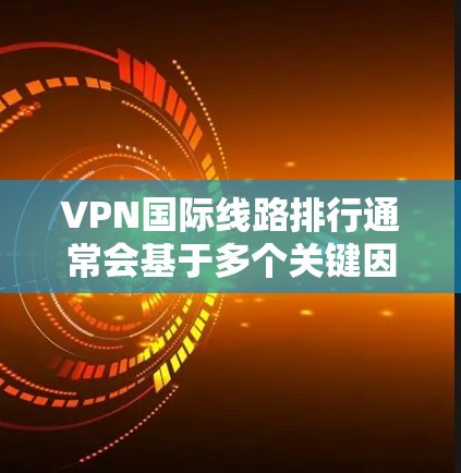 VPN国际线路排行通常会基于多个关键因素进行评估，包括连接速度、隐私保护、服务器覆盖、使用体验等。以下是一些主要的国际VPN服务提供商及其特点，供参考