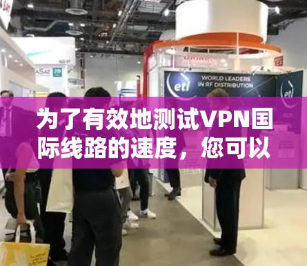 为了有效地测试VPN国际线路的速度，您可以按照以下步骤进行