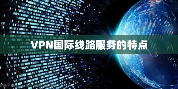 VPN国际线路服务的特点