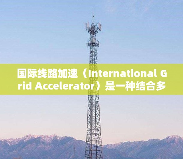 国际线路加速（International Grid Accelerator）是一种结合多个加速器协同工作的技术，旨在通过分布式处理来提高数据传输和计算效率。以下是对这一技术的详细分析