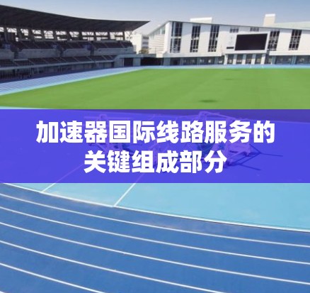 加速器国际线路服务的关键组成部分