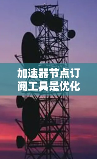 加速器节点订阅工具是优化网络性能的关键组件，帮助用户在多种应用场景中提升数据传输效率。以下是对该工具的详细分步介绍