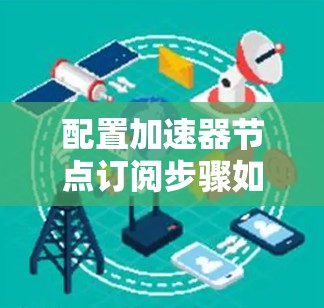 配置加速器节点订阅步骤如下