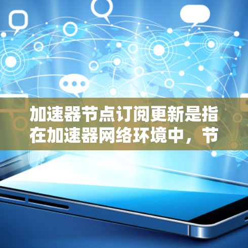 加速器节点订阅更新是指在加速器网络环境中,节点之间通过某种机制进行信息交流和状态更新的过程。以下是对该过程的详细分步说明