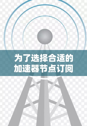 为了选择合适的加速器节点订阅平台，以下是一个有条理的步骤指南