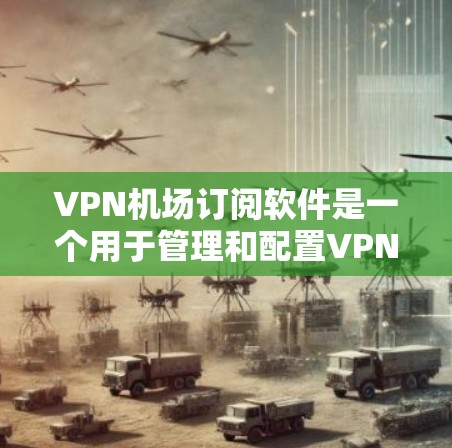 VPN机场订阅软件是一个用于管理和配置VPN服务的工具，主要用于机场网络环境，确保安全性和可靠性。以下是关于VPN机场订阅软件的详细指南
