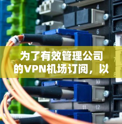 为了有效管理公司的VPN机场订阅，以下是分步骤的解决方案