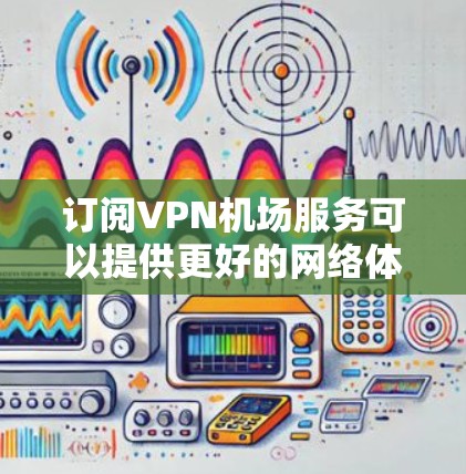 订阅VPN机场服务可以提供更好的网络体验，避免网络限制。以下是详细的步骤指南