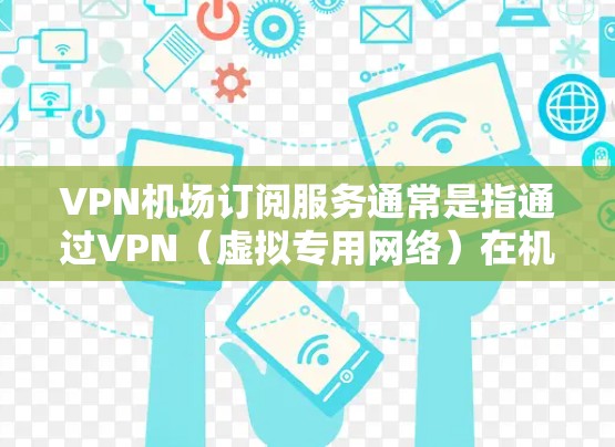 VPN机场订阅服务通常是指通过VPN（虚拟专用网络）在机场内或机场附近的Wi-Fi网络上获得更好的连接体验。以下是一些关于机场VPN订阅服务的建议和信息