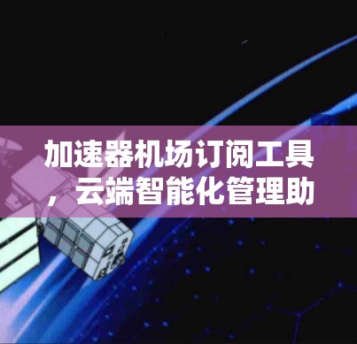 加速器机场订阅工具，云端智能化管理助力5G网络优化