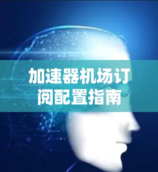 加速器机场订阅配置指南