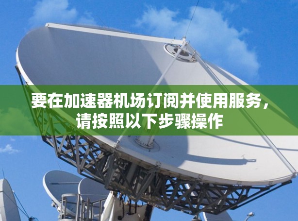 要在加速器机场订阅并使用服务,请按照以下步骤操作