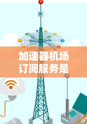 加速器机场订阅服务是一项针对大数据传输和处理的高性能网络服务，旨在为机场相关场景提供快速响应和高效处理能力。以下是对这一服务的详细分析