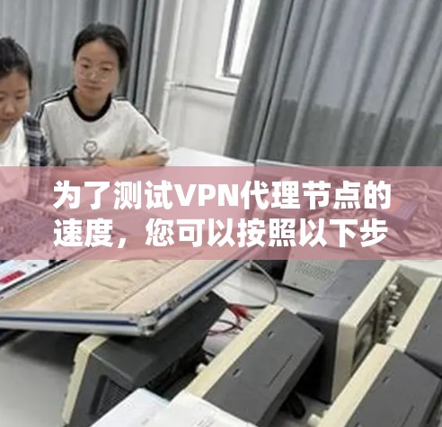 为了测试VPN代理节点的速度，您可以按照以下步骤进行