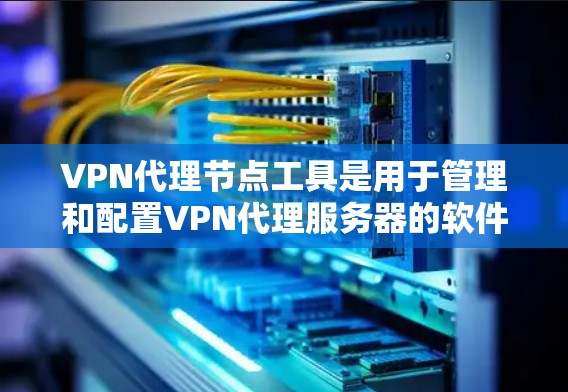VPN代理节点工具是用于管理和配置VPN代理服务器的软件，提供了多种功能来满足不同的网络需求。以下是对几种主要工具的总结