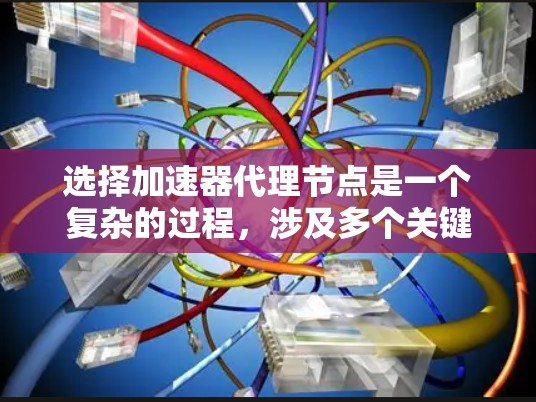 选择加速器代理节点是一个复杂的过程，涉及多个关键因素。以下是对这些因素的总结和建议