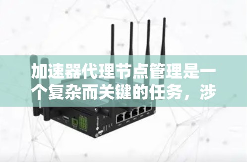 加速器代理节点管理是一个复杂而关键的任务,涉及多个步骤和考量因素。以下是对该管理过程的详细分步骤说明