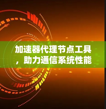 加速器代理节点工具，助力通信系统性能优化