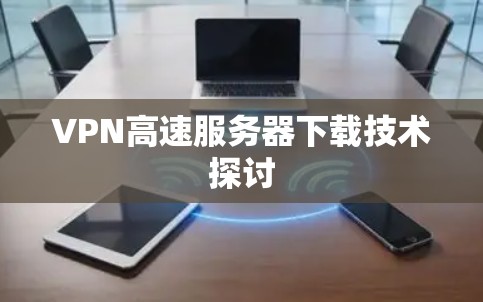 VPN高速服务器下载技术探讨