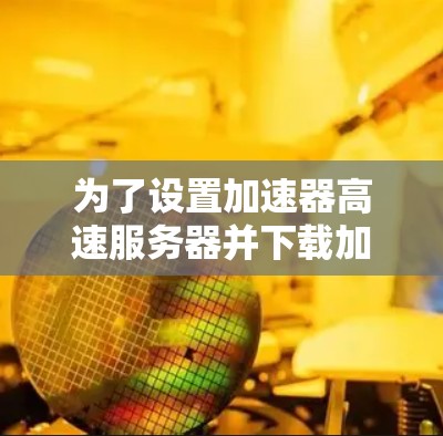 为了设置加速器高速服务器并下载加速，请按照以下步骤操作