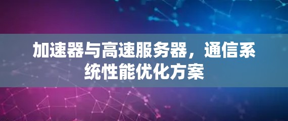 加速器与高速服务器,通信系统性能优化方案